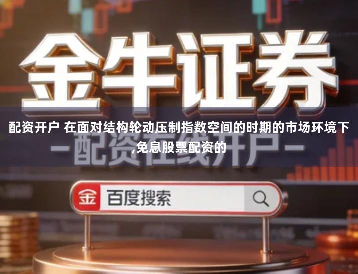 配资开户 在面对结构轮动压制指数空间的时期的市场环境下,免息股票配资的