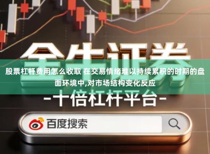 股票杠杆费用怎么收取 在交易情绪难以持续累积的时期的盘面环境中,对市场结构变化反应