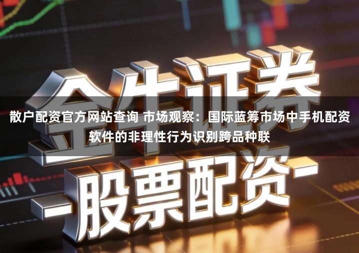 散户配资官方网站查询 市场观察：国际蓝筹市场中手机配资软件的非理性行为识别跨品种联