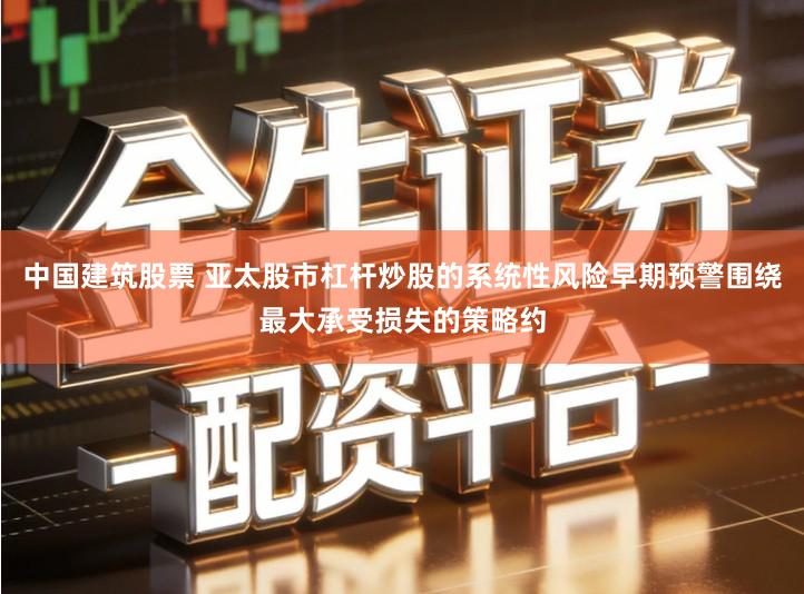 中国建筑股票 亚太股市杠杆炒股的系统性风险早期预警围绕最大承受损失的策略约