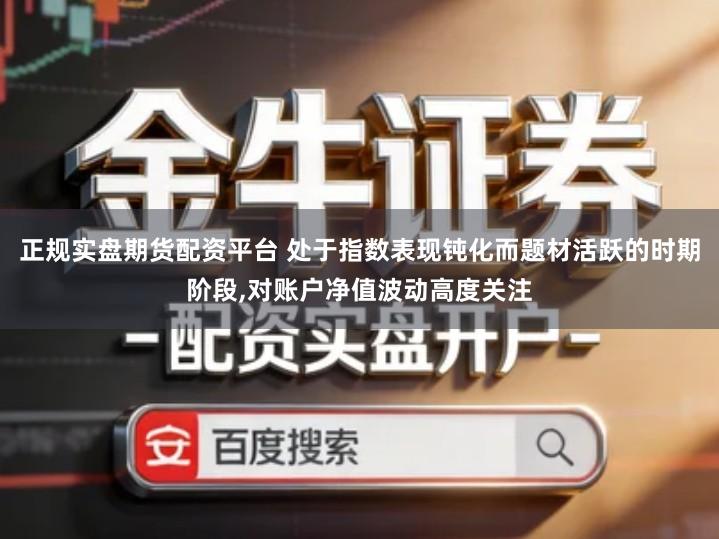 正规实盘期货配资平台 处于指数表现钝化而题材活跃的时期阶段,对账户净值波动高度关注