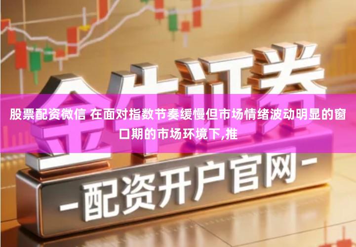 股票配资微信 在面对指数节奏缓慢但市场情绪波动明显的窗口期的市场环境下,推