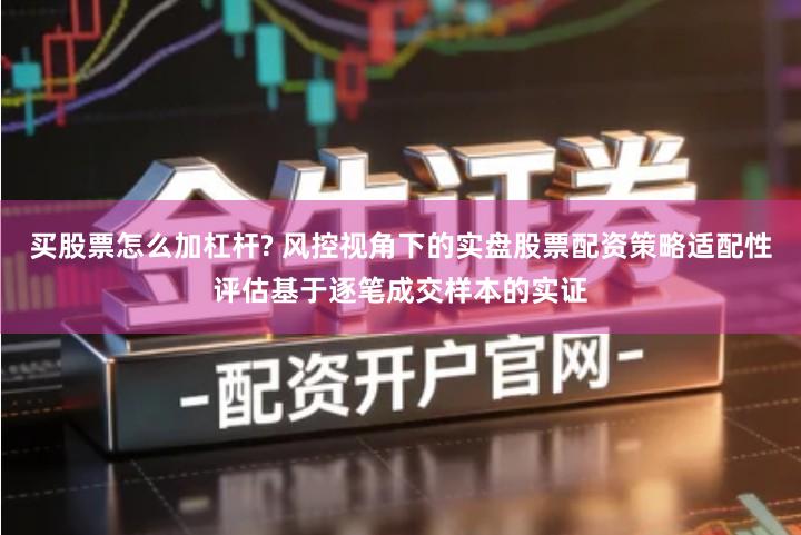 买股票怎么加杠杆? 风控视角下的实盘股票配资策略适配性评估基于逐笔成交样本的实证